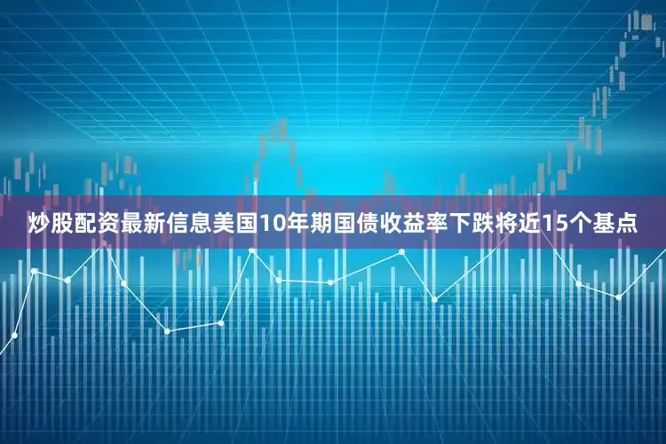 炒股配资最新信息美国10年期国债收益率下跌将近15个基点