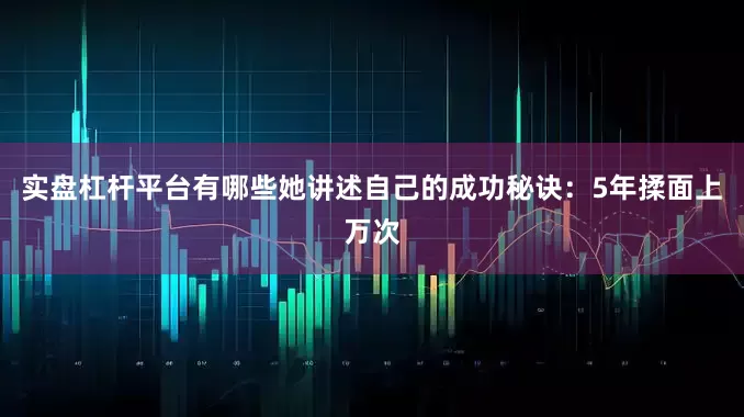 实盘杠杆平台有哪些她讲述自己的成功秘诀：5年揉面上万次
