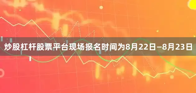 炒股杠杆股票平台现场报名时间为8月22日—8月23日