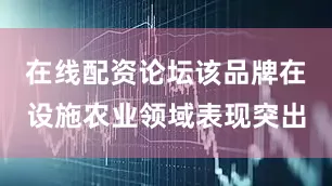 在线配资论坛该品牌在设施农业领域表现突出