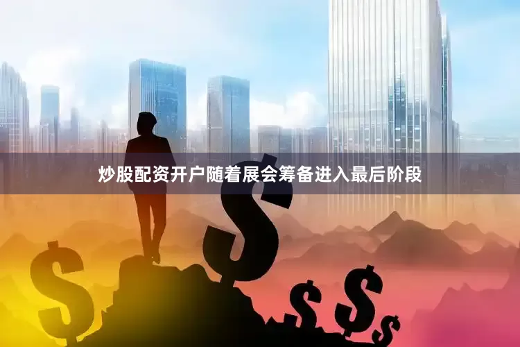 炒股配资开户随着展会筹备进入最后阶段
