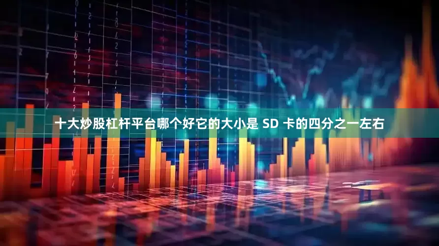 十大炒股杠杆平台哪个好它的大小是 SD 卡的四分之一左右