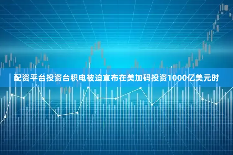 配资平台投资台积电被迫宣布在美加码投资1000亿美元时