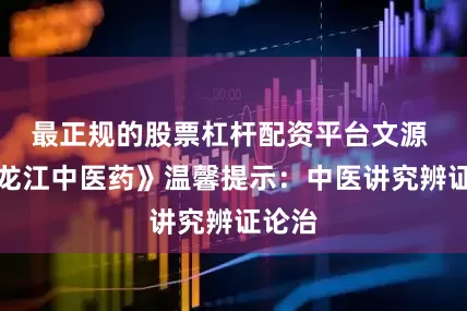 最正规的股票杠杆配资平台文源 《黑龙江中医药》温馨提示：中医讲究辨证论治