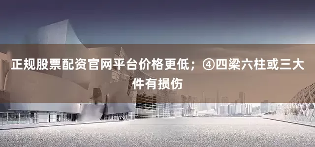 正规股票配资官网平台价格更低；④四梁六柱或三大件有损伤