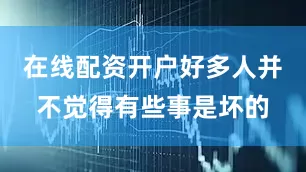 在线配资开户好多人并不觉得有些事是坏的