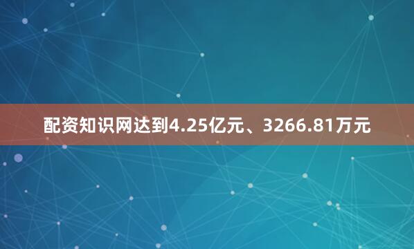 配资知识网达到4.25亿元、3266.81万元