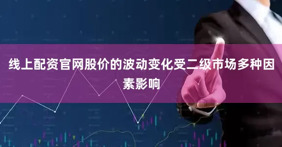 线上配资官网股价的波动变化受二级市场多种因素影响