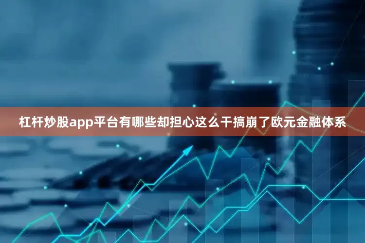 杠杆炒股app平台有哪些却担心这么干搞崩了欧元金融体系