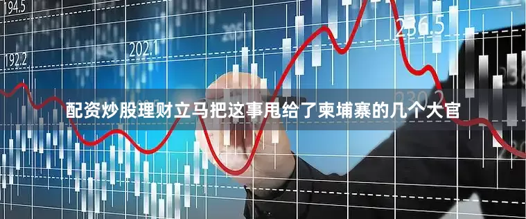 配资炒股理财立马把这事甩给了柬埔寨的几个大官