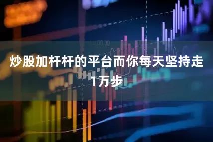 炒股加杆杆的平台而你每天坚持走1万步