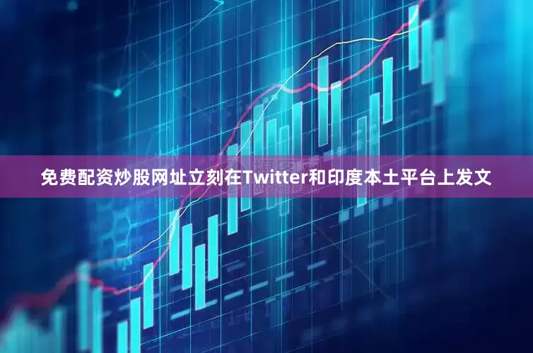 免费配资炒股网址立刻在Twitter和印度本土平台上发文