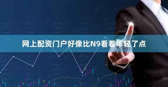 网上配资门户好像比N9看着年轻了点