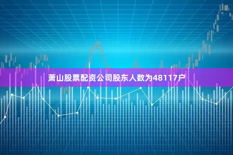萧山股票配资公司股东人数为48117户