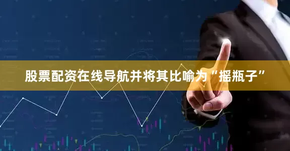 股票配资在线导航并将其比喻为“摇瓶子”