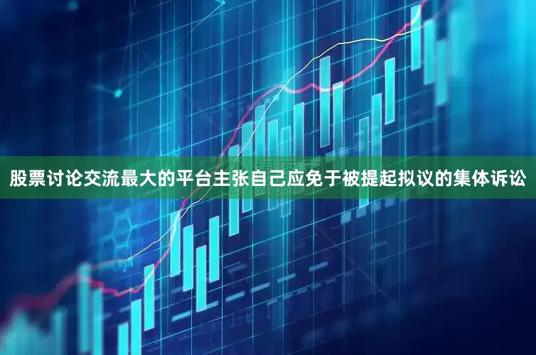 股票讨论交流最大的平台主张自己应免于被提起拟议的集体诉讼