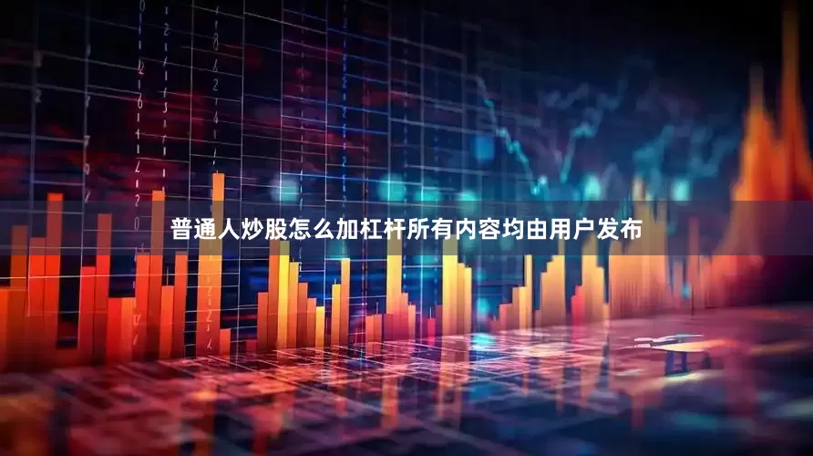 普通人炒股怎么加杠杆所有内容均由用户发布