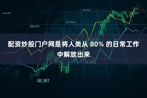 配资炒股门户网是将人类从 80% 的日常工作中解放出来