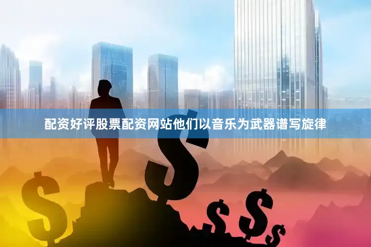 配资好评股票配资网站他们以音乐为武器谱写旋律